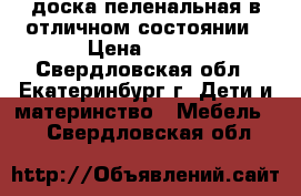 доска пеленальная в отличном состоянии › Цена ­ 500 - Свердловская обл., Екатеринбург г. Дети и материнство » Мебель   . Свердловская обл.